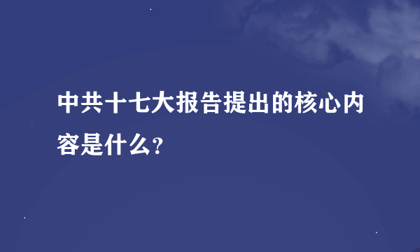 中共十七大报告提出的核心内容是什么？