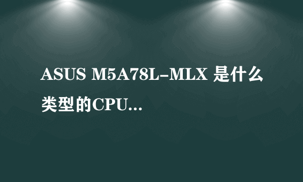 ASUS M5A78L-MLX 是什么类型的CPU插槽？？？