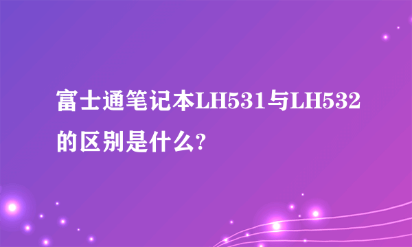 富士通笔记本LH531与LH532的区别是什么?