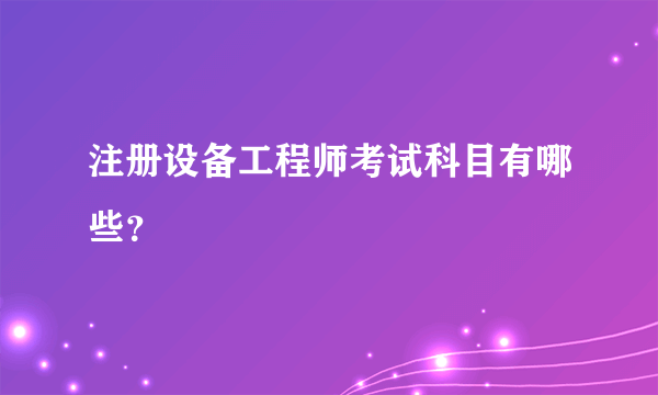 注册设备工程师考试科目有哪些？