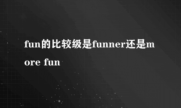 fun的比较级是funner还是more fun