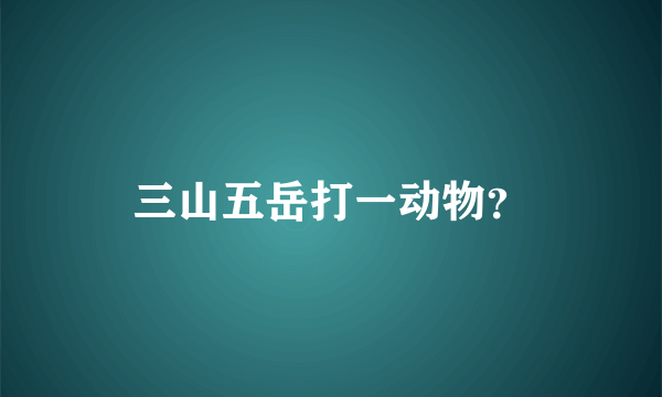 三山五岳打一动物？