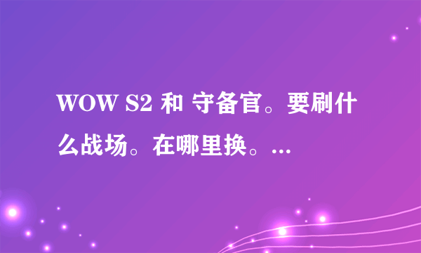 WOW S2 和 守备官。要刷什么战场。在哪里换。如题 谢谢了