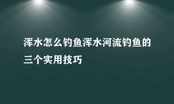 浑水怎么钓鱼浑水河流钓鱼的三个实用技巧