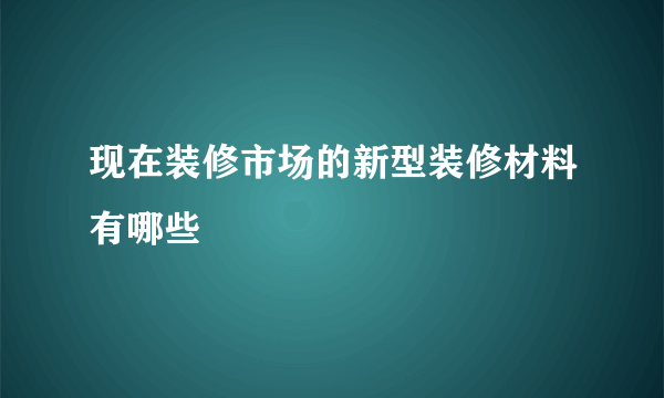 现在装修市场的新型装修材料有哪些