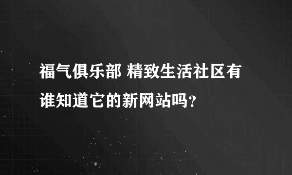 福气俱乐部 精致生活社区有谁知道它的新网站吗？