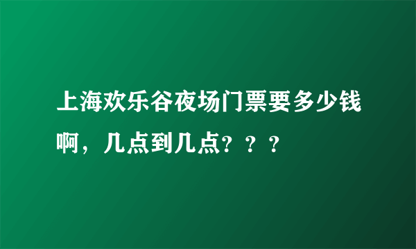 上海欢乐谷夜场门票要多少钱啊，几点到几点？？？