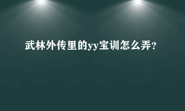 武林外传里的yy宝训怎么弄？