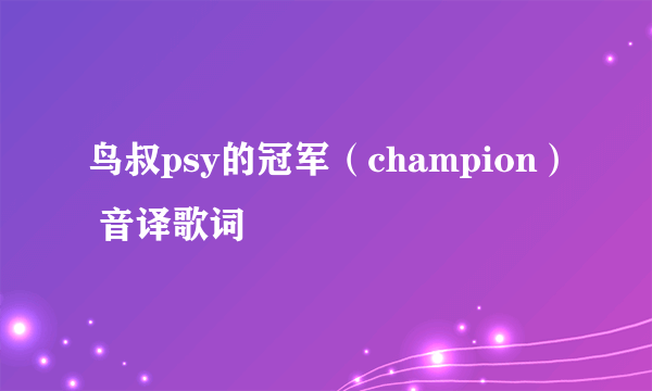 鸟叔psy的冠军（champion） 音译歌词