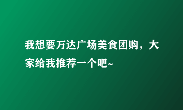 我想要万达广场美食团购，大家给我推荐一个吧~