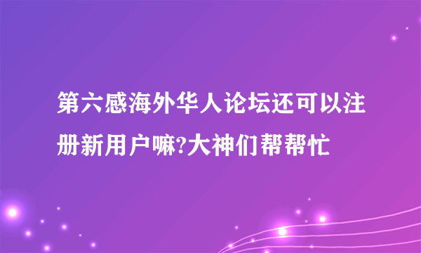 第六感海外华人论坛还可以注册新用户嘛?大神们帮帮忙