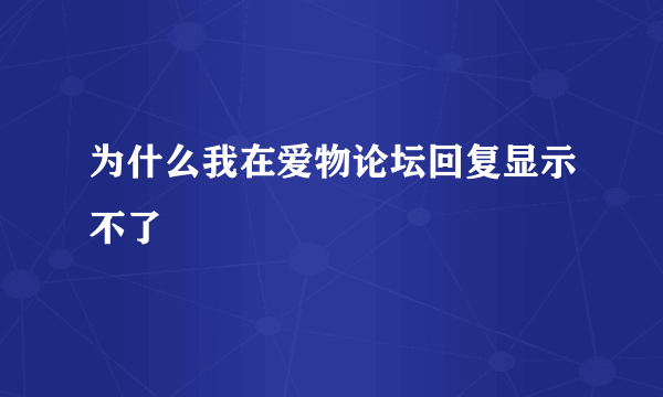 为什么我在爱物论坛回复显示不了