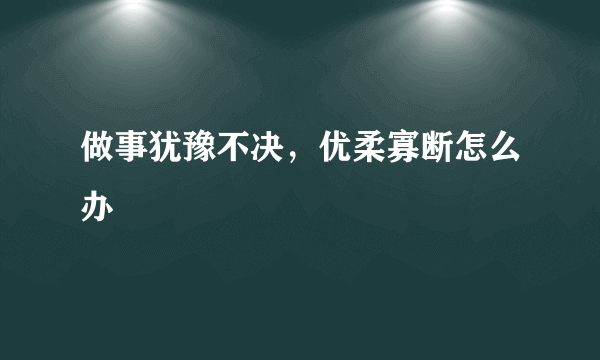 做事犹豫不决，优柔寡断怎么办