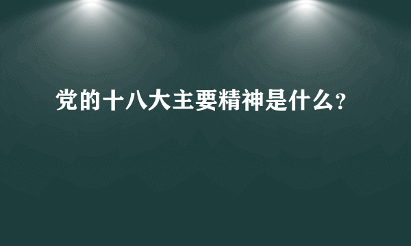 党的十八大主要精神是什么？