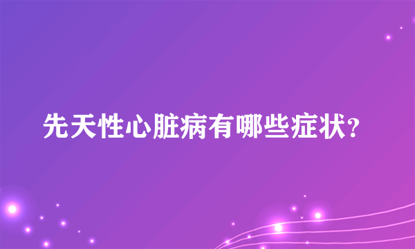 先天性心脏病有哪些症状？