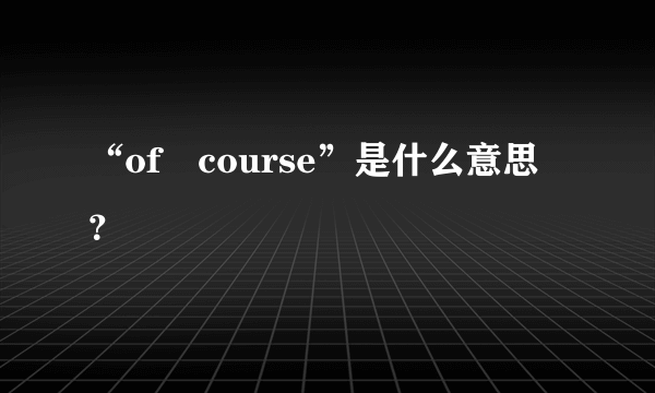 “of　course”是什么意思？