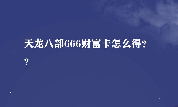 天龙八部666财富卡怎么得？？