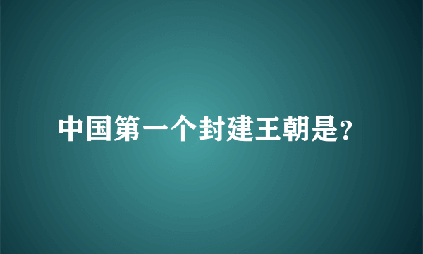 中国第一个封建王朝是？