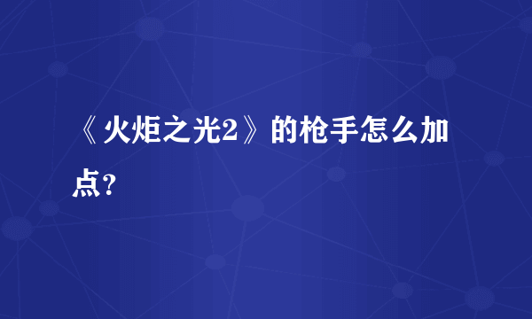 《火炬之光2》的枪手怎么加点？