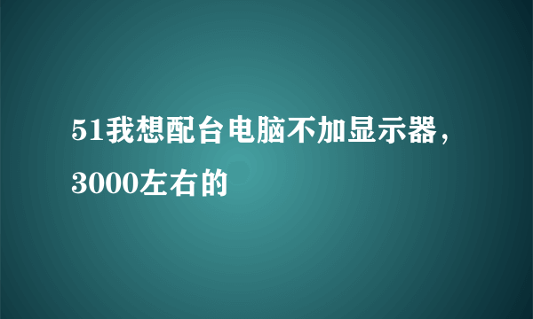 51我想配台电脑不加显示器，3000左右的