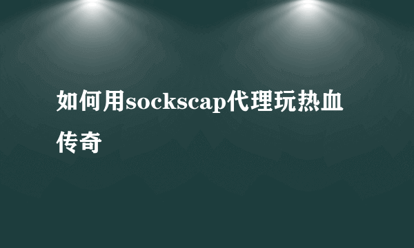 如何用sockscap代理玩热血传奇