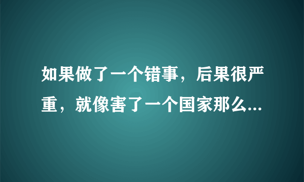 如果做了一个错事，后果很严重，就像害了一个国家那么严重，世人会怎样对我？