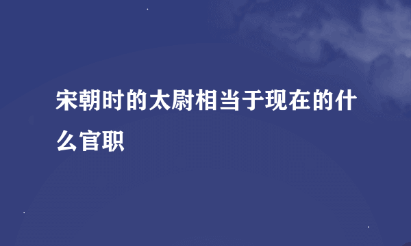 宋朝时的太尉相当于现在的什么官职