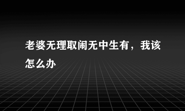 老婆无理取闹无中生有，我该怎么办