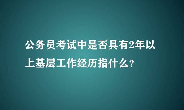 公务员考试中是否具有2年以上基层工作经历指什么？