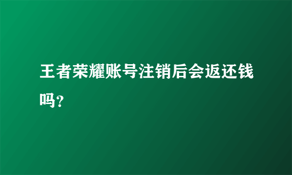 王者荣耀账号注销后会返还钱吗？