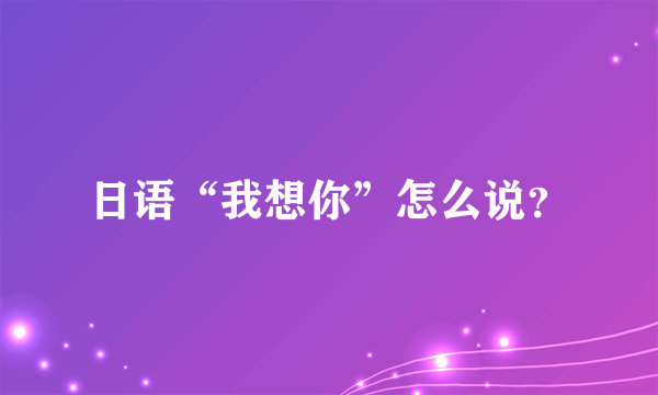 日语“我想你”怎么说？