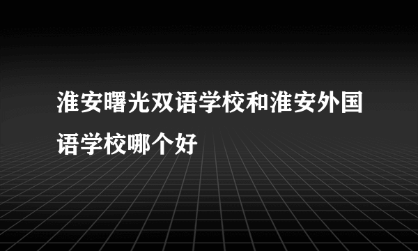 淮安曙光双语学校和淮安外国语学校哪个好