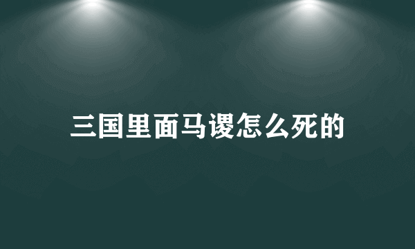 三国里面马谡怎么死的