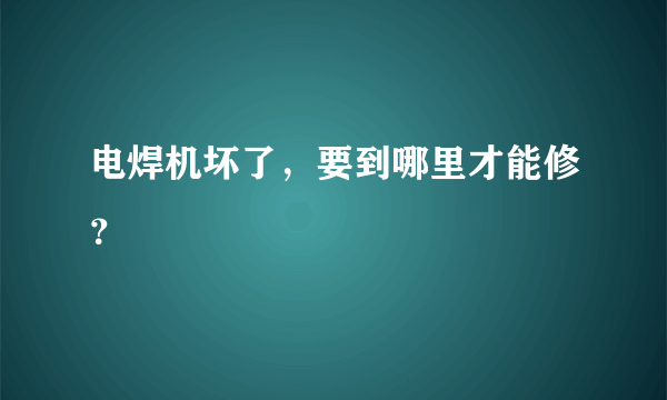 电焊机坏了，要到哪里才能修？