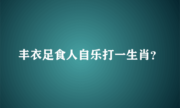 丰衣足食人自乐打一生肖？