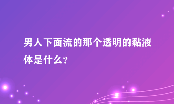 男人下面流的那个透明的黏液体是什么？