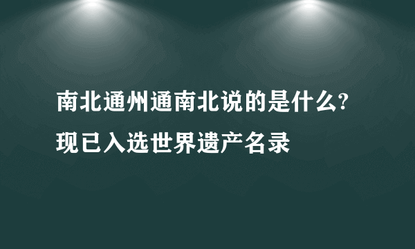 南北通州通南北说的是什么?现已入选世界遗产名录