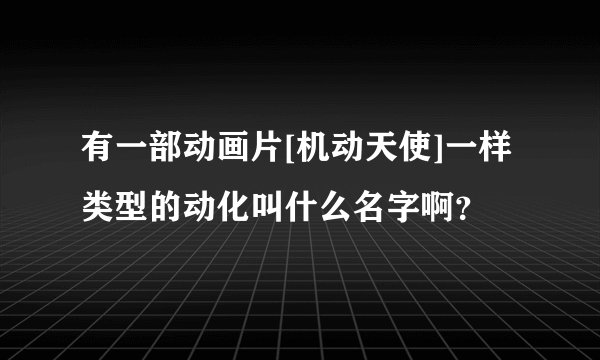 有一部动画片[机动天使]一样类型的动化叫什么名字啊？