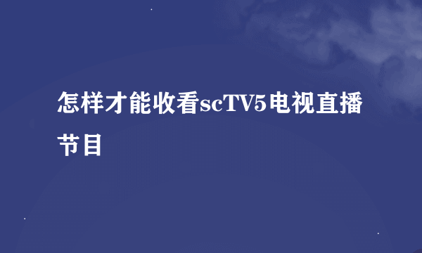 怎样才能收看scTV5电视直播节目