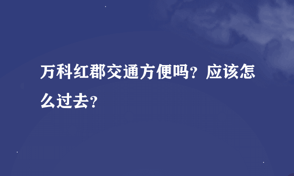 万科红郡交通方便吗？应该怎么过去？