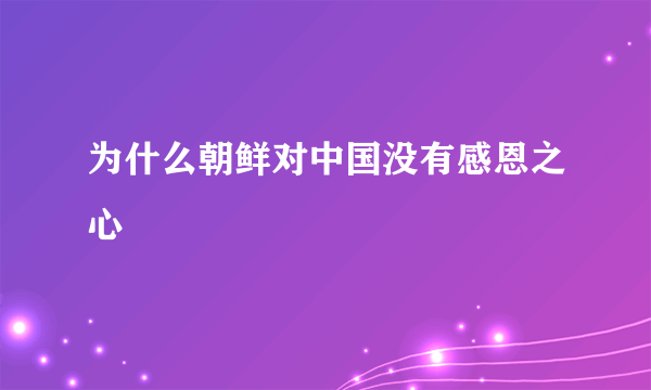 为什么朝鲜对中国没有感恩之心