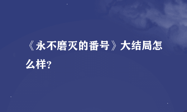 《永不磨灭的番号》大结局怎么样？