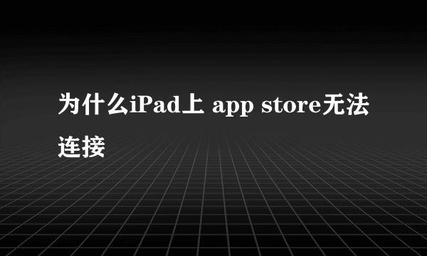 为什么iPad上 app store无法连接