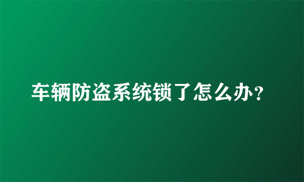 车辆防盗系统锁了怎么办？