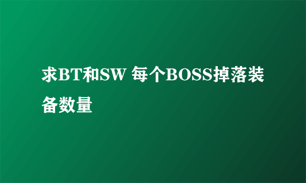 求BT和SW 每个BOSS掉落装备数量