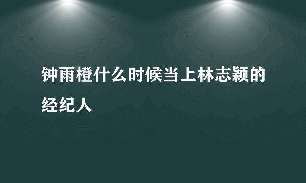 钟雨橙什么时候当上林志颖的经纪人