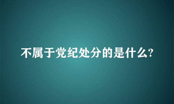 不属于党纪处分的是什么?