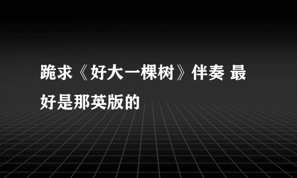 跪求《好大一棵树》伴奏 最好是那英版的