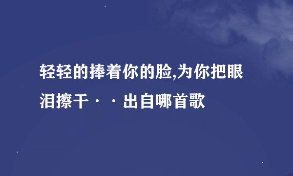 轻轻的捧着你的脸,为你把眼泪擦干··出自哪首歌