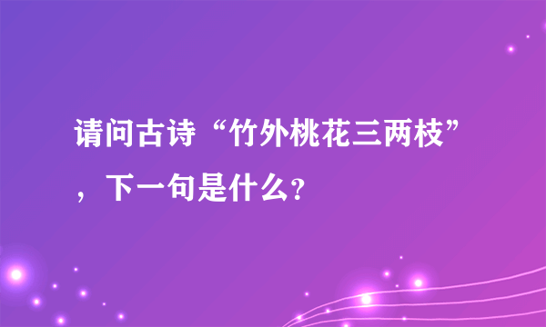 请问古诗“竹外桃花三两枝”，下一句是什么？